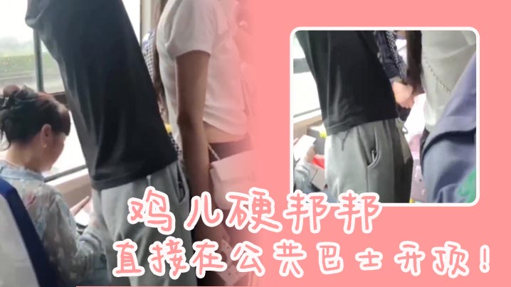 鸡儿硬邦邦，直接在公共巴士开顶！