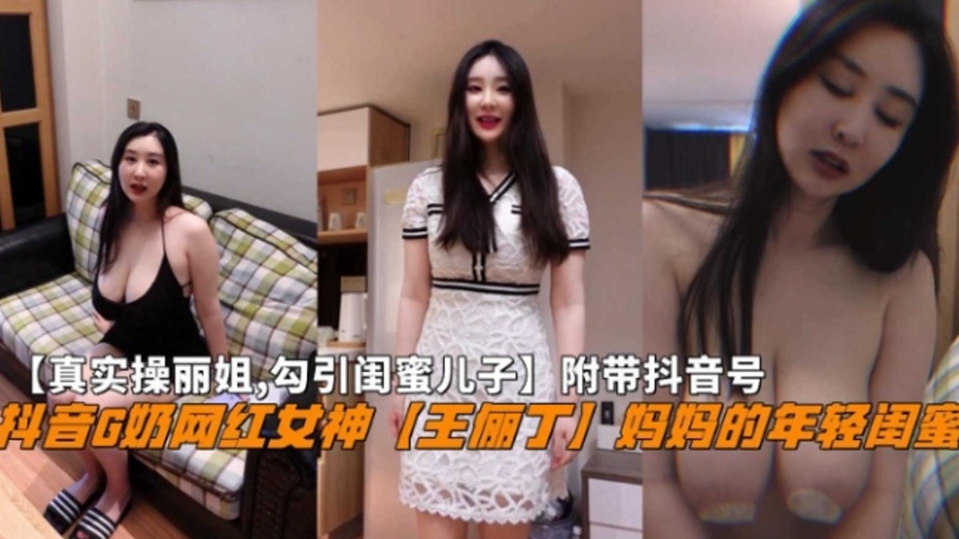 真实操抖音G奶网红女神『王俪丁』妈妈和年轻闺蜜，附抖音号