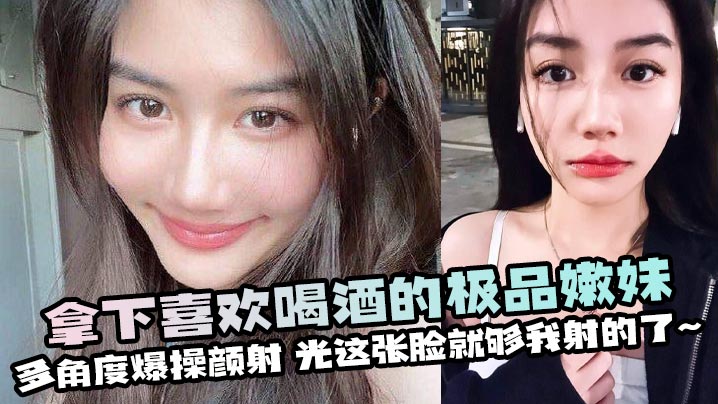 拿下喜欢喝酒的极品嫩妹多角度爆操颜射光这张脸就够我射的了