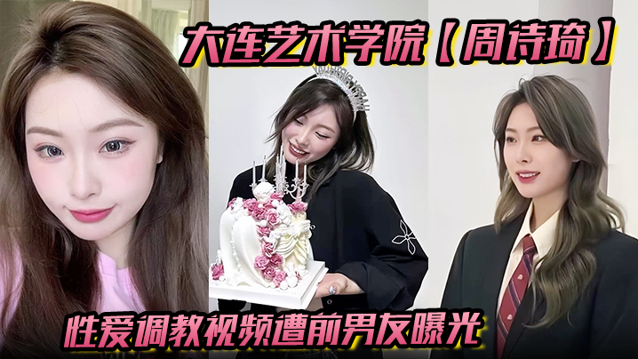 大连艺术学院【周诗琦】性爱调教视频遭前男友曝光学校里教书育人酒店里化身榨精母狗极度反差！