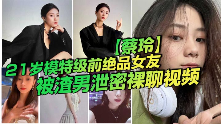 21岁模特级前绝品女友【蔡玲】被渣男泄密裸聊视频 还是一位喜欢吃鸡操逼的反差母狗！