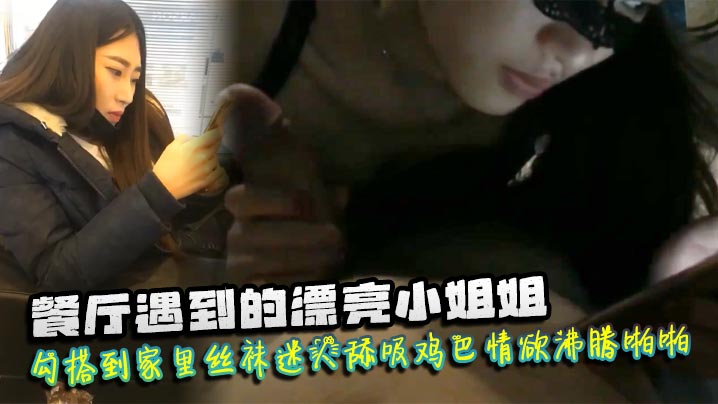 餐厅遇到的漂亮小姐姐勾搭到家里丝袜迷人舔吸鸡巴情欲沸腾啪啪猛力抽插爽呆了