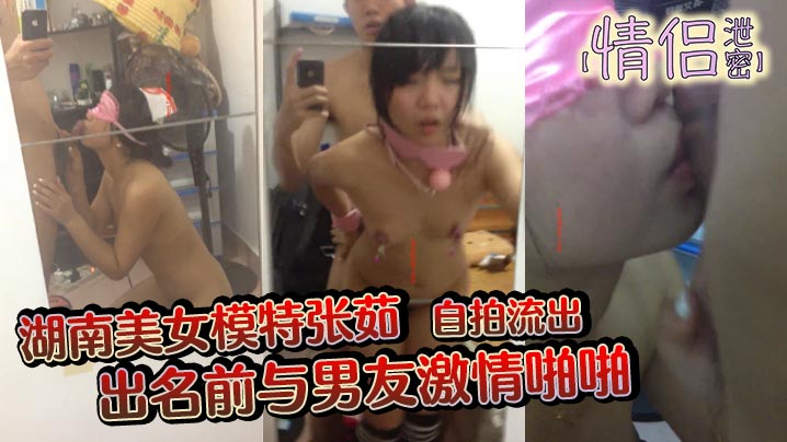 【情侣泄密】湖南美女模特张茹出名前与男友激情啪啪自拍流出特别浪镜子前玩SM吞精