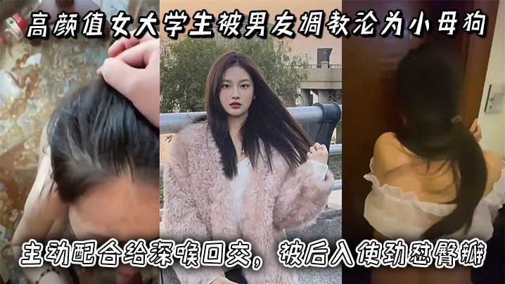 高颜值女大学生被男友调教沦为小母狗，主动配合给深喉口交，被后入使劲怼臀瓣，最后正面快速抽插小穴！
